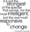 It is not the strongest of the species that survive, nor the most intelligent, but the one most responsive to change. Charles Darwin.